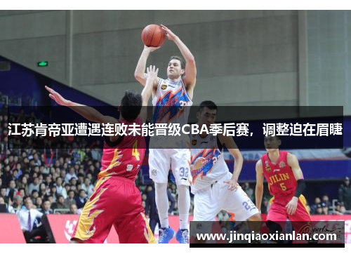 江苏肯帝亚遭遇连败未能晋级CBA季后赛，调整迫在眉睫