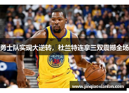 勇士队实现大逆转，杜兰特连拿三双震撼全场