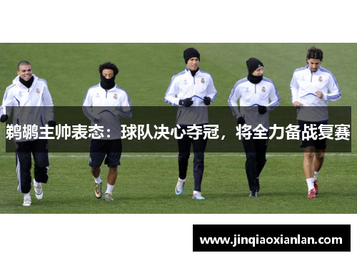 鹈鹕主帅表态：球队决心夺冠，将全力备战复赛