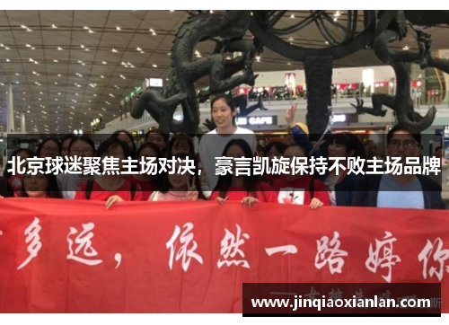 北京球迷聚焦主场对决，豪言凯旋保持不败主场品牌