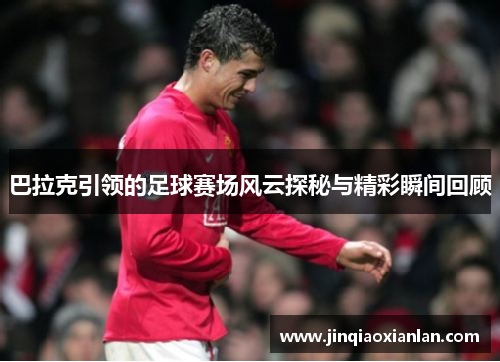 巴拉克引领的足球赛场风云探秘与精彩瞬间回顾