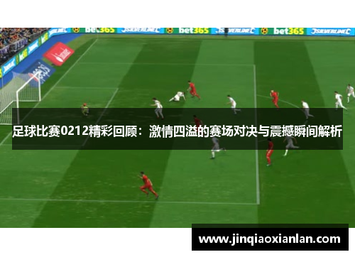 足球比赛0212精彩回顾：激情四溢的赛场对决与震撼瞬间解析
