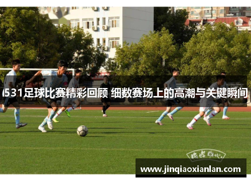 531足球比赛精彩回顾 细数赛场上的高潮与关键瞬间