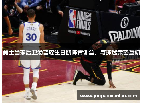 勇士当家后卫汤普森生日助阵青训营，与球迷亲密互动