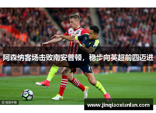 阿森纳客场击败南安普顿，稳步向英超前四迈进