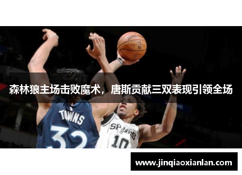 森林狼主场击败魔术，唐斯贡献三双表现引领全场