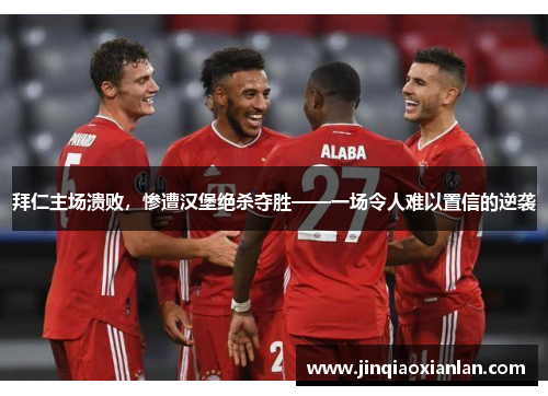 拜仁主场溃败，惨遭汉堡绝杀夺胜——一场令人难以置信的逆袭