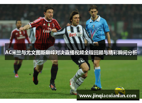 AC米兰与尤文图斯巅峰对决直播视频全程回顾与精彩瞬间分析