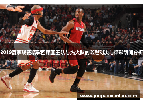 2019夏季联赛精彩回顾国王队与热火队的激烈对决与精彩瞬间分析
