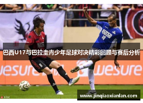 巴西U17与巴拉圭青少年足球对决精彩回顾与赛后分析