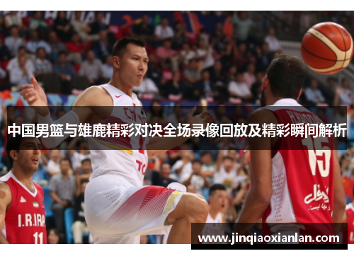 中国男篮与雄鹿精彩对决全场录像回放及精彩瞬间解析