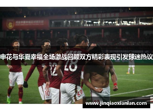 申花与华夏幸福全场激战回顾双方精彩表现引发球迷热议