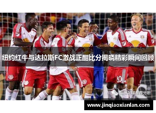 纽约红牛与达拉斯FC激战正酣比分揭晓精彩瞬间回顾