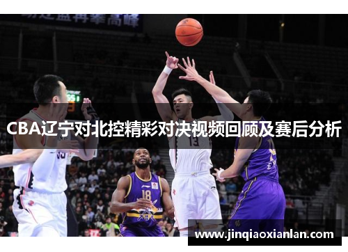 CBA辽宁对北控精彩对决视频回顾及赛后分析
