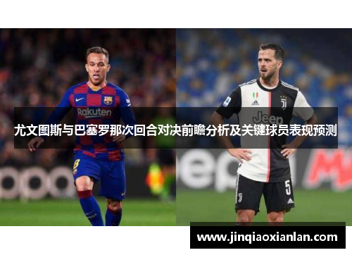 尤文图斯与巴塞罗那次回合对决前瞻分析及关键球员表现预测
