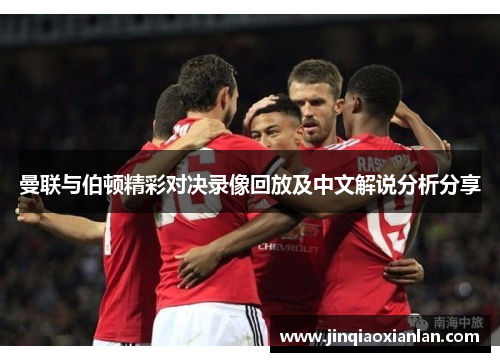 曼联与伯顿精彩对决录像回放及中文解说分析分享