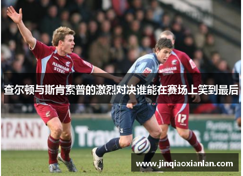 查尔顿与斯肯索普的激烈对决谁能在赛场上笑到最后
